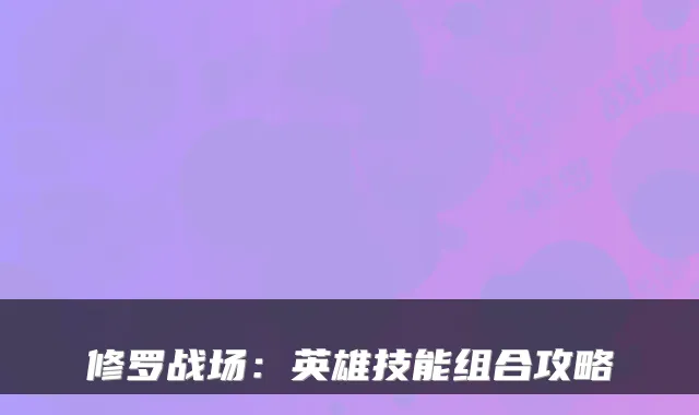 修罗战场:英雄技能组合攻略