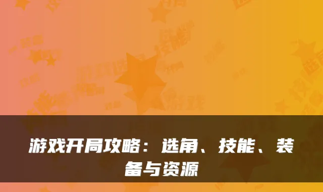 游戏开局攻略：选角、技能、装备与资源
