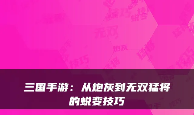 三国手游：从炮灰到无双猛将的蜕变技巧