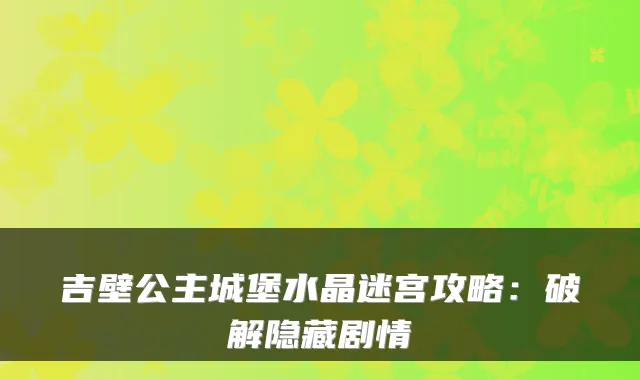 吉壁公主城堡水晶迷宫攻略：破解隐藏剧情