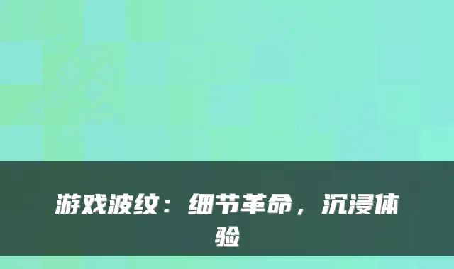 游戏波纹：细节革命，沉浸体验