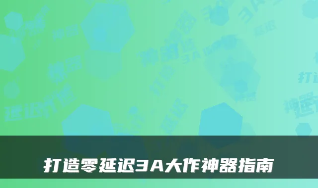 打造零延迟3A大作神器指南