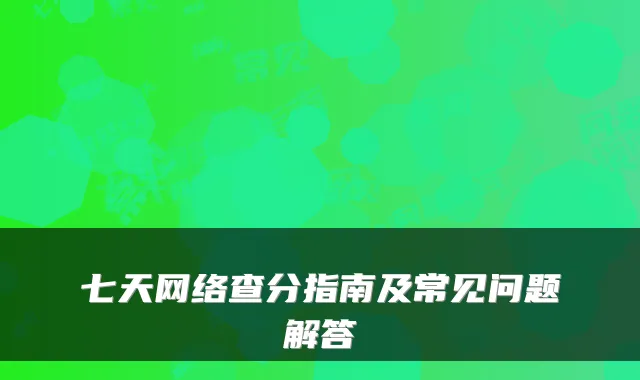 七天网络查分指南及常见问题解答
