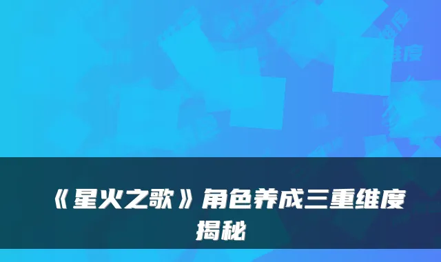 《星火之歌》角色养成三重维度揭秘
