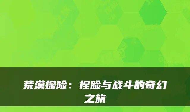 荒漠探险:捏脸与战斗的奇幻之旅