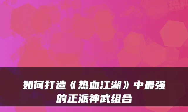 如何打造《热血江湖》中强的正派神武组合