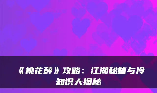《桃花醉》攻略：江湖秘籍与冷知识大揭秘