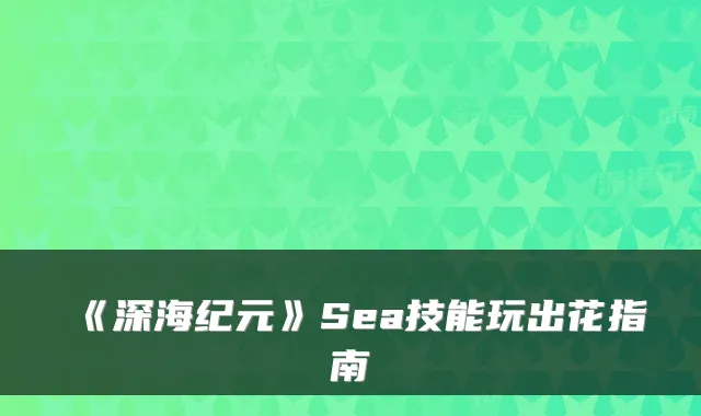 《深海纪元》Sea技能玩出花指南