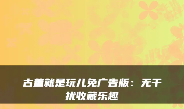 古董就是玩儿免广告版：无干扰收藏乐趣