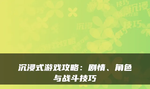 沉浸式游戏攻略：剧情、角色与战斗技巧