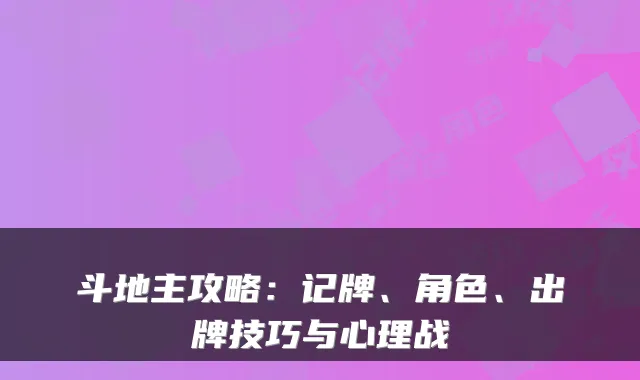 斗地主攻略：记牌、角色、出牌技巧与心理战
