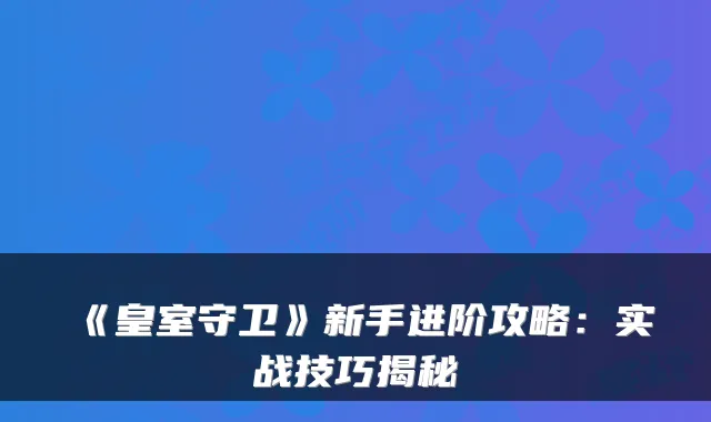 《皇室守卫》新手进阶攻略:实战技巧揭秘