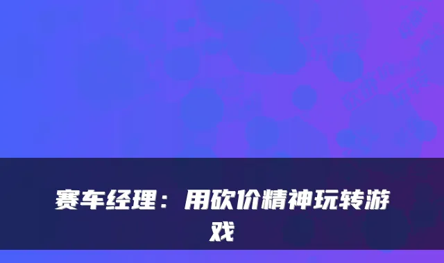 赛车经理：用砍价精神玩转游戏