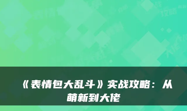 《表情包大乱斗》实战攻略：从萌新到大佬