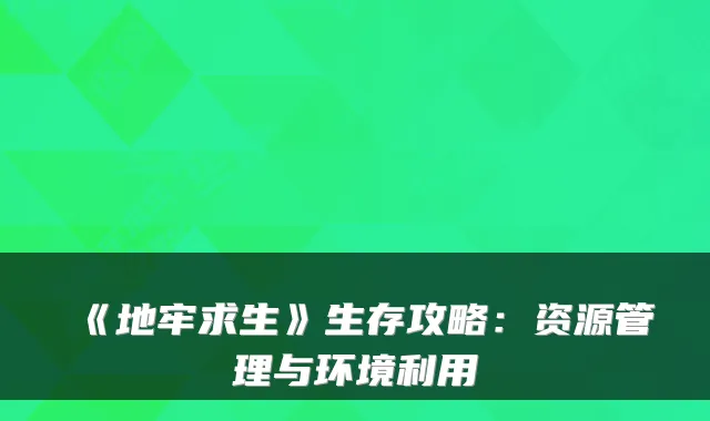 《地牢求生》生存攻略:资源管理与环境利用