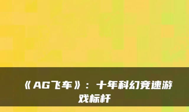《AG飞车》：十年科幻竞速游戏标杆