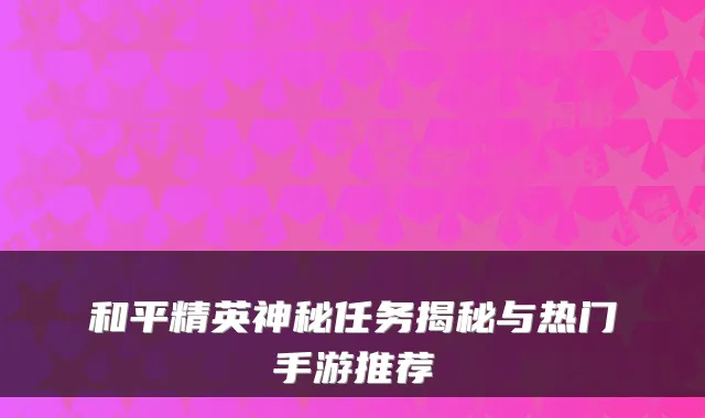 和平精英神秘任务揭秘与热门手游推荐
