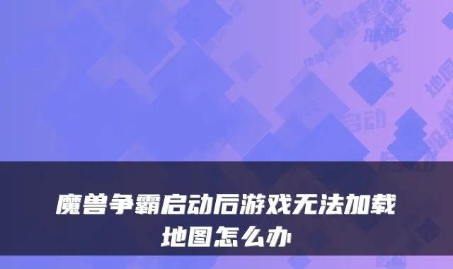 魔兽争霸启动后游戏无法加载地图怎么办