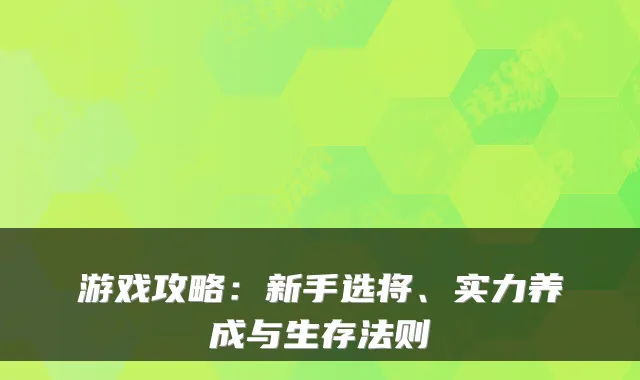 游戏攻略：新手选将、实力养成与生存法则