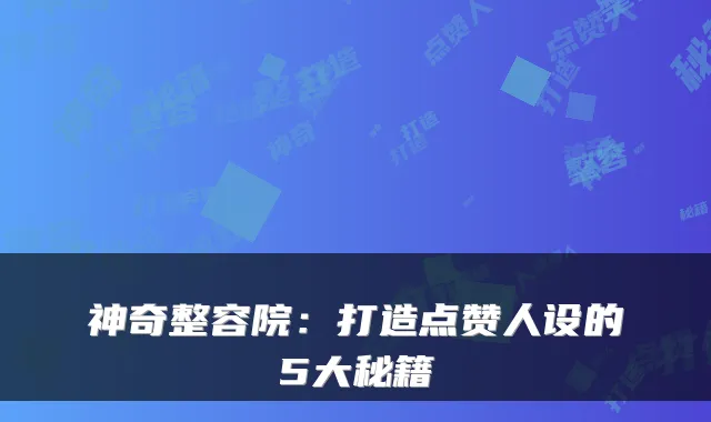 神奇整容院：打造点赞人设的5大秘籍