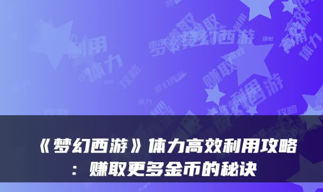 《梦幻西游》体力高效利用攻略：赚取更多金币的秘诀