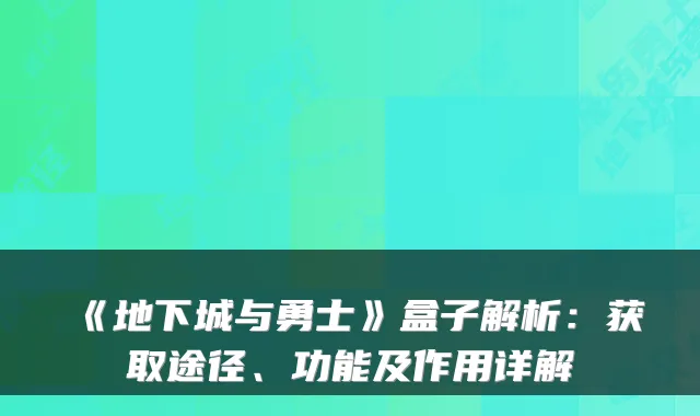 《地下城与勇士》盒子解析：获取途径、功能及作用详解