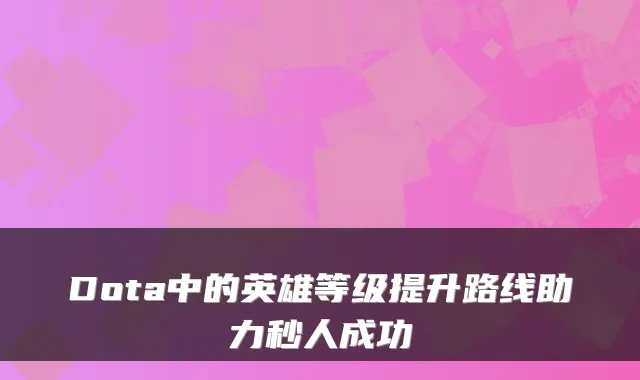 Dota中的英雄等级提升路线助力秒人成功