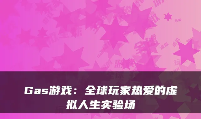 Gas游戏:全球玩家热爱的虚拟人生实验场