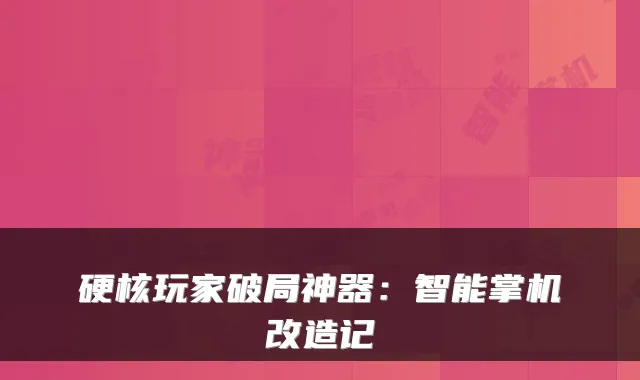 硬核玩家破局神器：智能掌机改造记