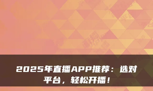 2025年直播APP推荐：选对平台，轻松开播！