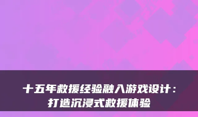 十五年救援经验融入游戏设计：打造沉浸式救援体验