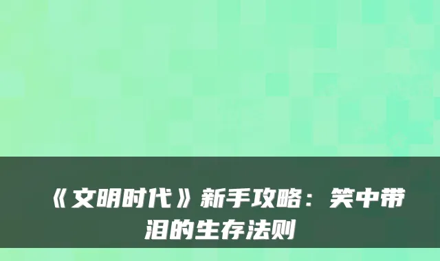 《文明时代》新手攻略:笑中带泪的生存法则