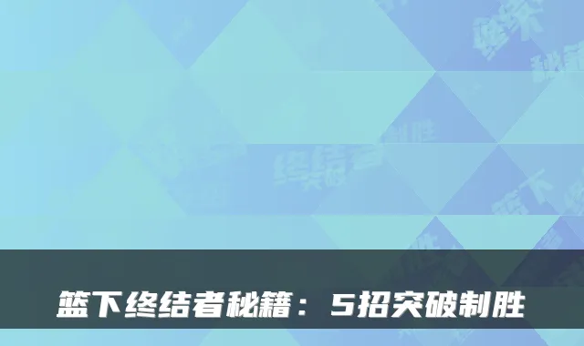 篮下终结者秘籍：5招突破制胜