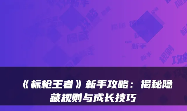 《标枪王者》新手攻略：揭秘隐藏规则与成长技巧