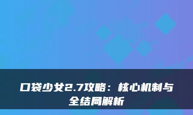 口袋少女2.7攻略：核心机制与全结局解析