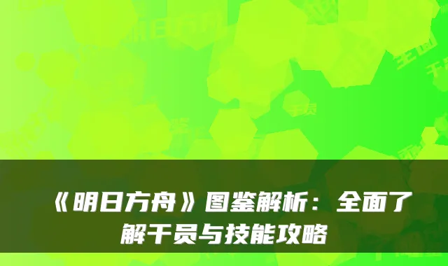 《明日方舟》图鉴解析：全面了解干员与技能攻略