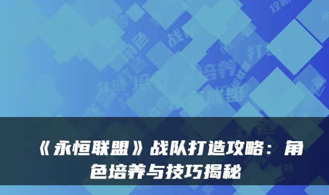 《永恒联盟》战队打造攻略：角色培养与技巧揭秘
