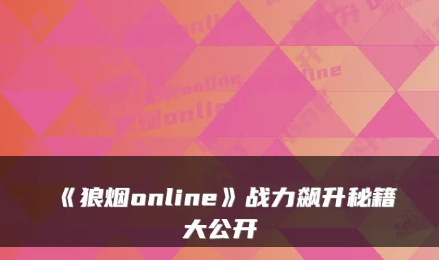 《狼烟online》战力飙升秘籍大公开