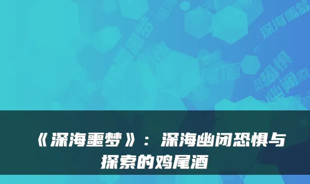 《深海噩梦》：深海幽闭恐惧与探索的鸡尾酒