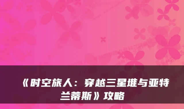 《时空旅人：穿越三星堆与亚特兰蒂斯》攻略