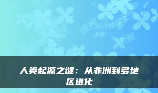 人类起源之谜：从非洲到多地区进化