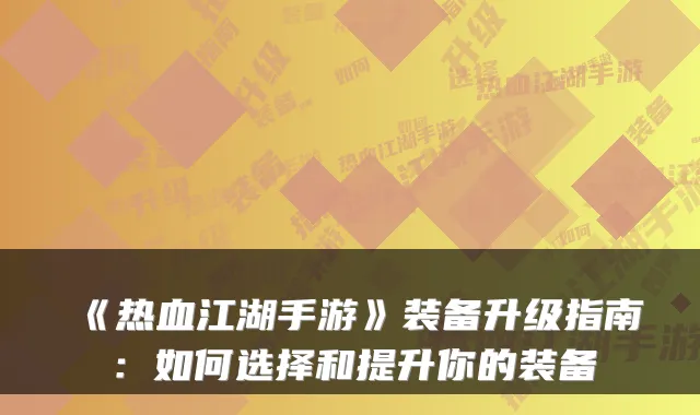 《热血江湖手游》装备升级指南：如何选择和提升你的装备