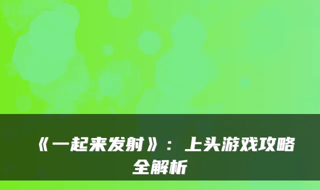 《一起来发射》：上头游戏攻略全解析