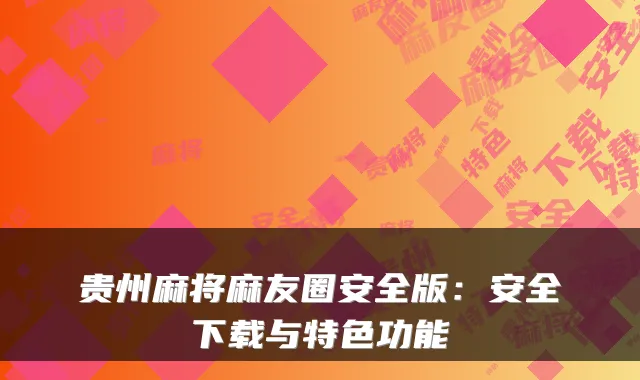 贵州麻将麻友圈安全版：安全下载与特色功能