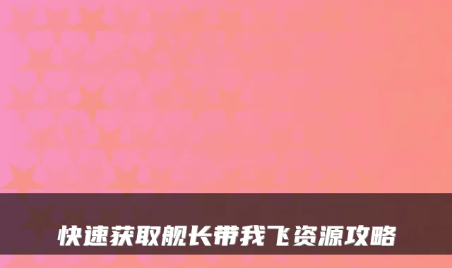 快速获取舰长带我飞资源攻略