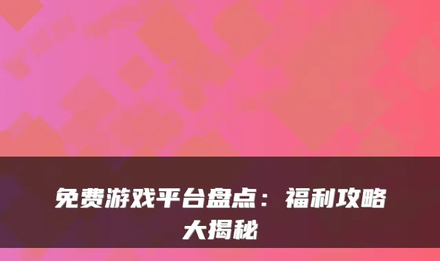 免费游戏平台盘点：福利攻略大揭秘