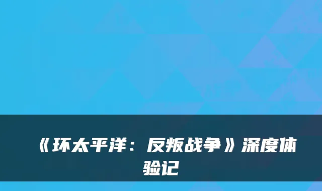 《环太平洋：反叛战争》深度体验记