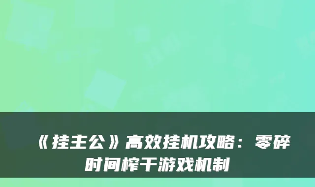 《挂主公》高效挂机攻略：零碎时间榨干游戏机制