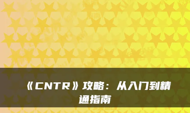 《CNTR》攻略：从入门到精通指南