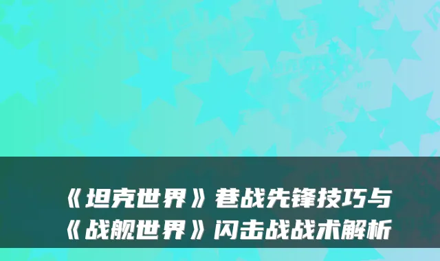 《坦克世界》巷战先锋技巧与《战舰世界》闪击战战术解析